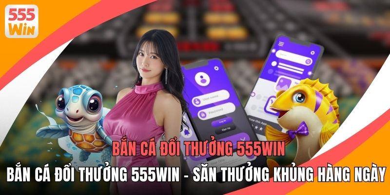 Bắn Cá Đổi Thưởng 555WIN - Săn Thưởng Khủng Hàng Ngày