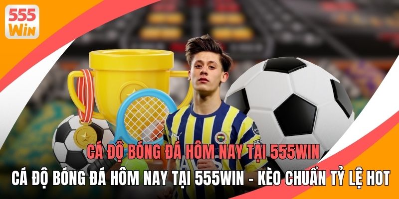 Cá Độ Bóng Đá Hôm Nay Tại 555WIN - Kèo Chuẩn Tỷ Lệ HOT
