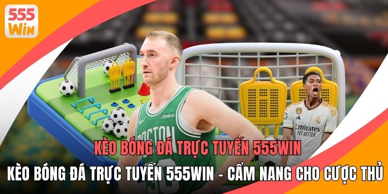 Kèo Bóng Đá Trực Tuyến 555WIN - Cẩm Nang Cho Cược Thủ