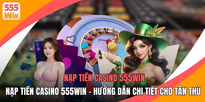 Nạp Tiền Casino 555WIN - Hướng Dẫn Chi Tiết Cho Tân Thủ