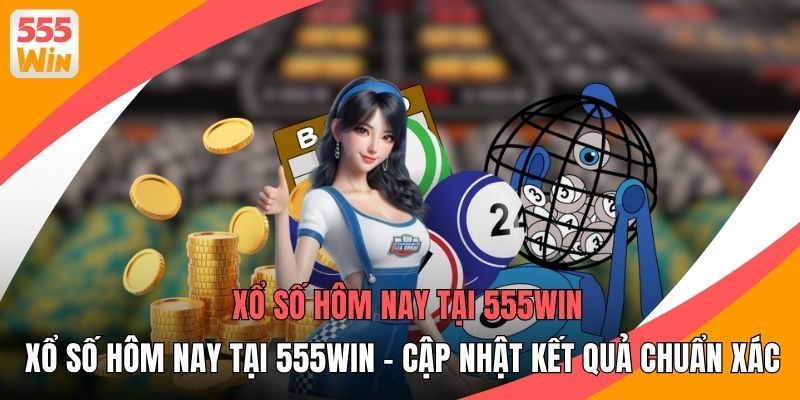 Xổ Số Hôm Nay Tại 555WIN - Cập Nhật Kết Quả Chuẩn Xác